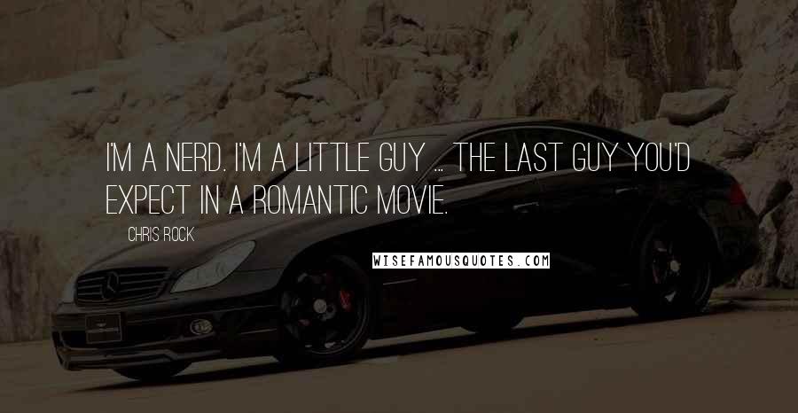 Chris Rock Quotes: I'm a nerd. I'm a little guy ... the last guy you'd expect in a romantic movie.