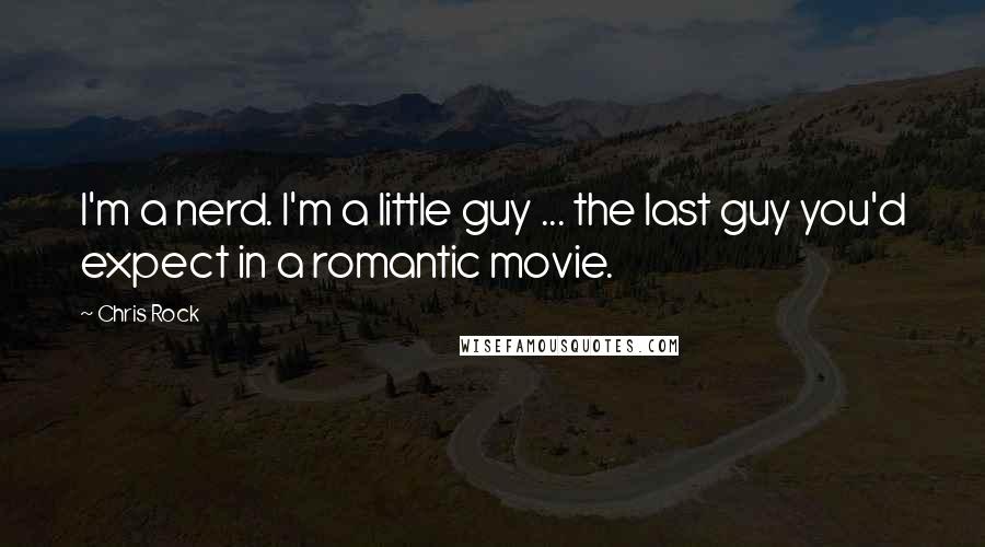 Chris Rock Quotes: I'm a nerd. I'm a little guy ... the last guy you'd expect in a romantic movie.