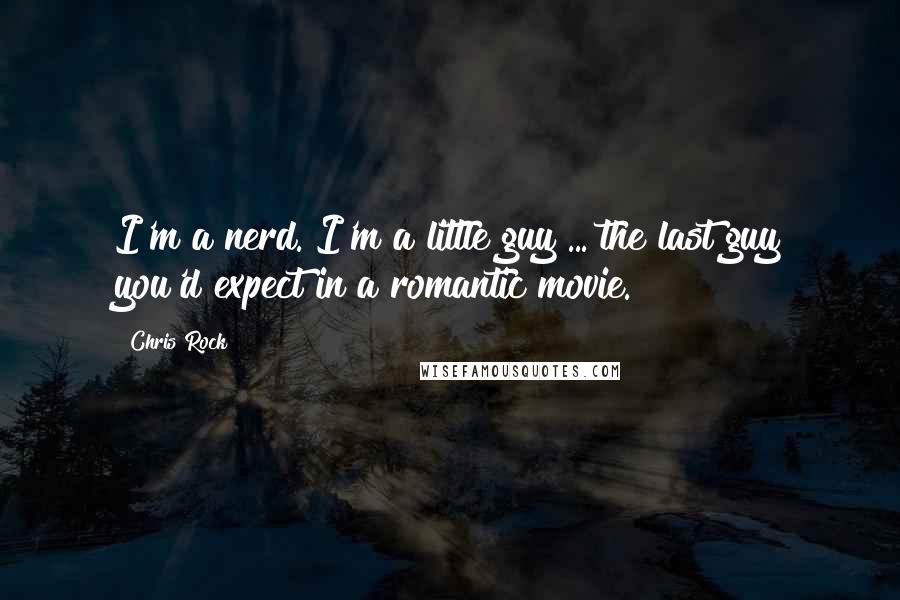 Chris Rock Quotes: I'm a nerd. I'm a little guy ... the last guy you'd expect in a romantic movie.