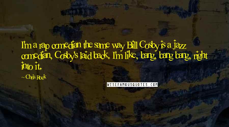 Chris Rock Quotes: I'm a rap comedian the same way Bill Cosby is a jazz comedian, Cosby's laid back. I'm like, bang, bang bang, right into it.