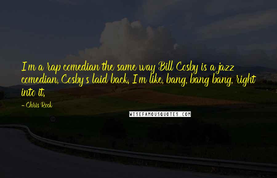 Chris Rock Quotes: I'm a rap comedian the same way Bill Cosby is a jazz comedian, Cosby's laid back. I'm like, bang, bang bang, right into it.