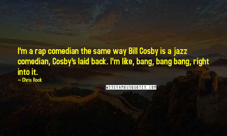 Chris Rock Quotes: I'm a rap comedian the same way Bill Cosby is a jazz comedian, Cosby's laid back. I'm like, bang, bang bang, right into it.