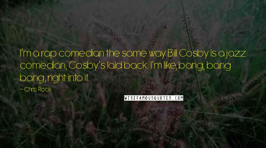 Chris Rock Quotes: I'm a rap comedian the same way Bill Cosby is a jazz comedian, Cosby's laid back. I'm like, bang, bang bang, right into it.