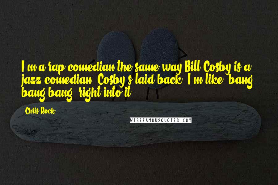 Chris Rock Quotes: I'm a rap comedian the same way Bill Cosby is a jazz comedian, Cosby's laid back. I'm like, bang, bang bang, right into it.