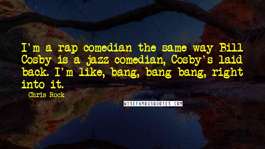 Chris Rock Quotes: I'm a rap comedian the same way Bill Cosby is a jazz comedian, Cosby's laid back. I'm like, bang, bang bang, right into it.