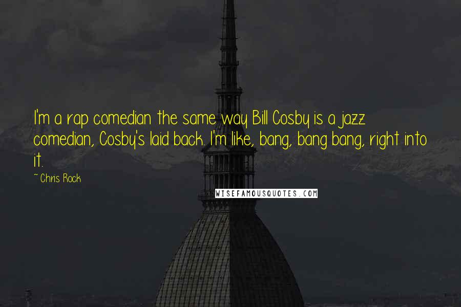 Chris Rock Quotes: I'm a rap comedian the same way Bill Cosby is a jazz comedian, Cosby's laid back. I'm like, bang, bang bang, right into it.