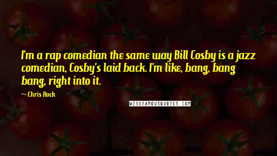 Chris Rock Quotes: I'm a rap comedian the same way Bill Cosby is a jazz comedian, Cosby's laid back. I'm like, bang, bang bang, right into it.