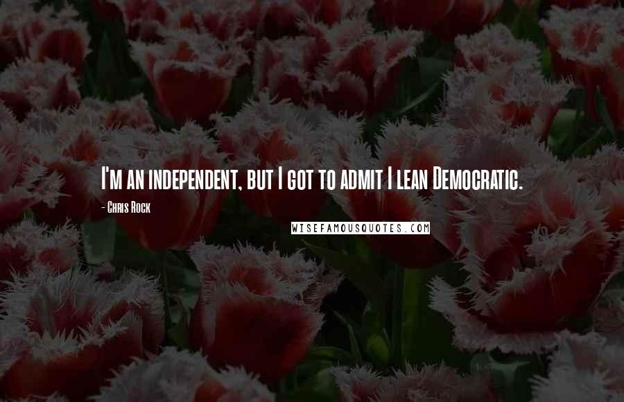 Chris Rock Quotes: I'm an independent, but I got to admit I lean Democratic.