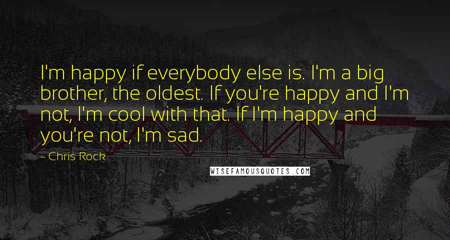 Chris Rock Quotes: I'm happy if everybody else is. I'm a big brother, the oldest. If you're happy and I'm not, I'm cool with that. If I'm happy and you're not, I'm sad.