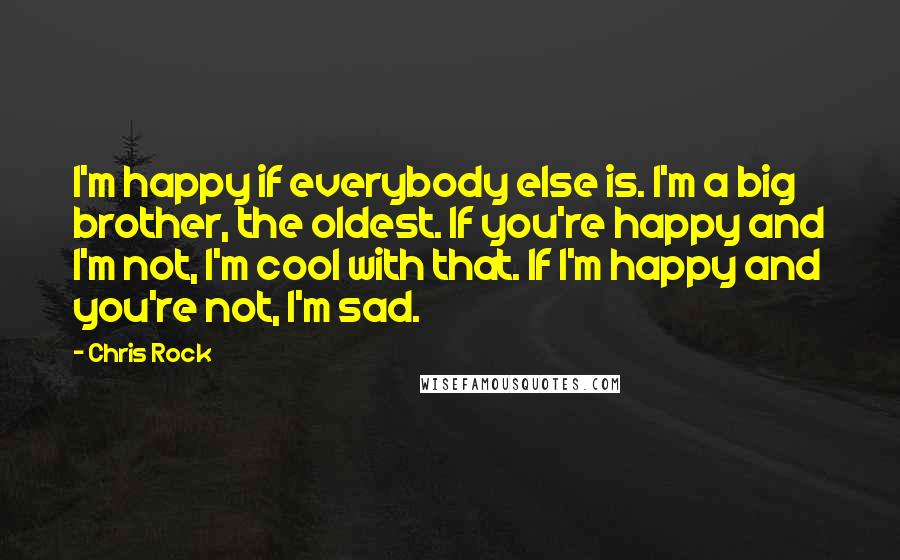 Chris Rock Quotes: I'm happy if everybody else is. I'm a big brother, the oldest. If you're happy and I'm not, I'm cool with that. If I'm happy and you're not, I'm sad.