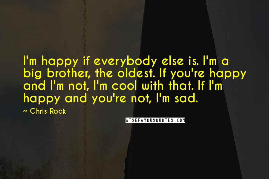 Chris Rock Quotes: I'm happy if everybody else is. I'm a big brother, the oldest. If you're happy and I'm not, I'm cool with that. If I'm happy and you're not, I'm sad.