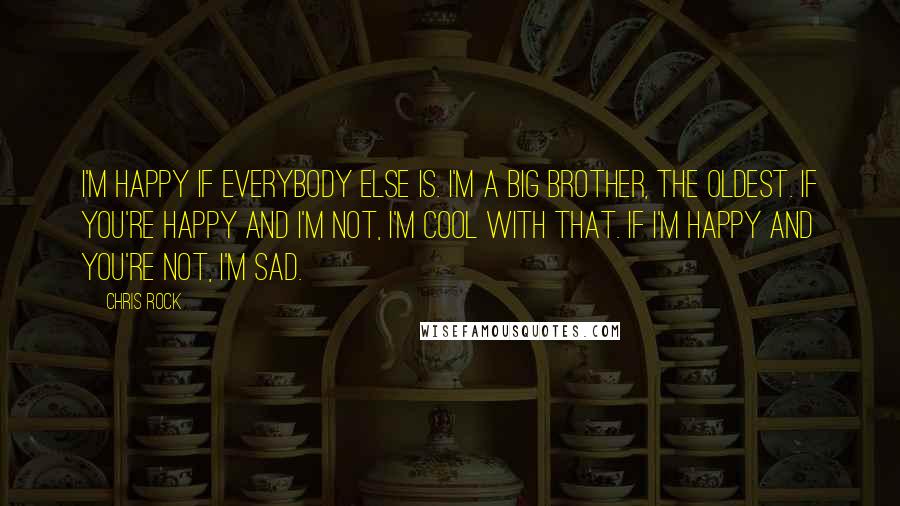 Chris Rock Quotes: I'm happy if everybody else is. I'm a big brother, the oldest. If you're happy and I'm not, I'm cool with that. If I'm happy and you're not, I'm sad.