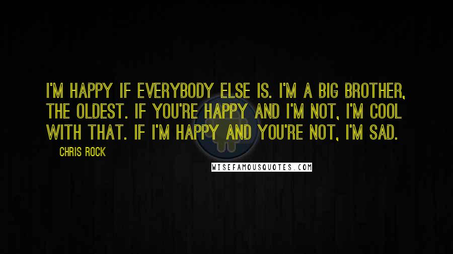 Chris Rock Quotes: I'm happy if everybody else is. I'm a big brother, the oldest. If you're happy and I'm not, I'm cool with that. If I'm happy and you're not, I'm sad.