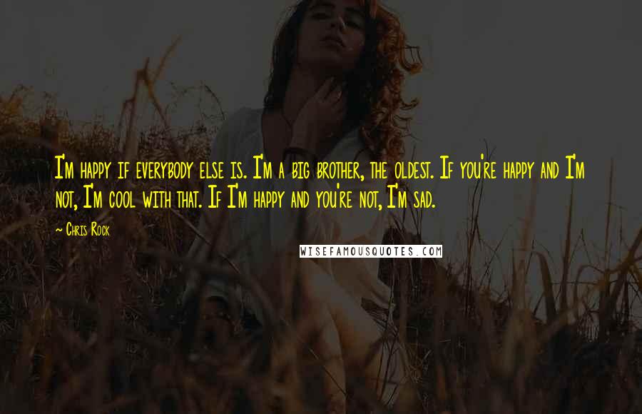 Chris Rock Quotes: I'm happy if everybody else is. I'm a big brother, the oldest. If you're happy and I'm not, I'm cool with that. If I'm happy and you're not, I'm sad.