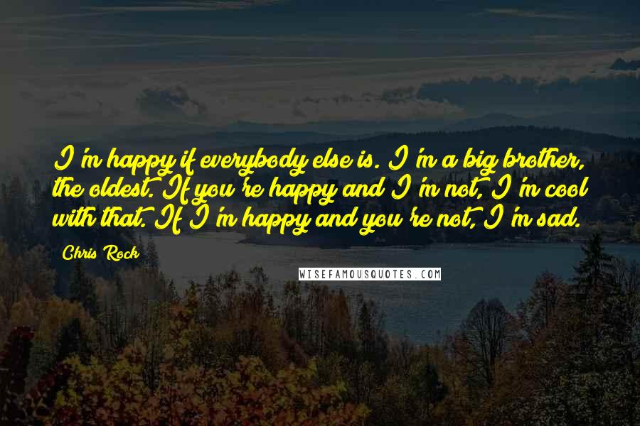 Chris Rock Quotes: I'm happy if everybody else is. I'm a big brother, the oldest. If you're happy and I'm not, I'm cool with that. If I'm happy and you're not, I'm sad.