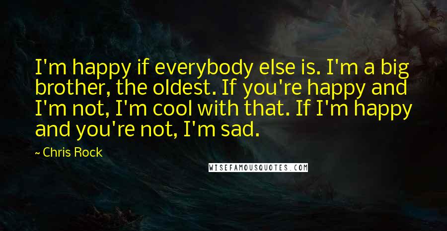 Chris Rock Quotes: I'm happy if everybody else is. I'm a big brother, the oldest. If you're happy and I'm not, I'm cool with that. If I'm happy and you're not, I'm sad.