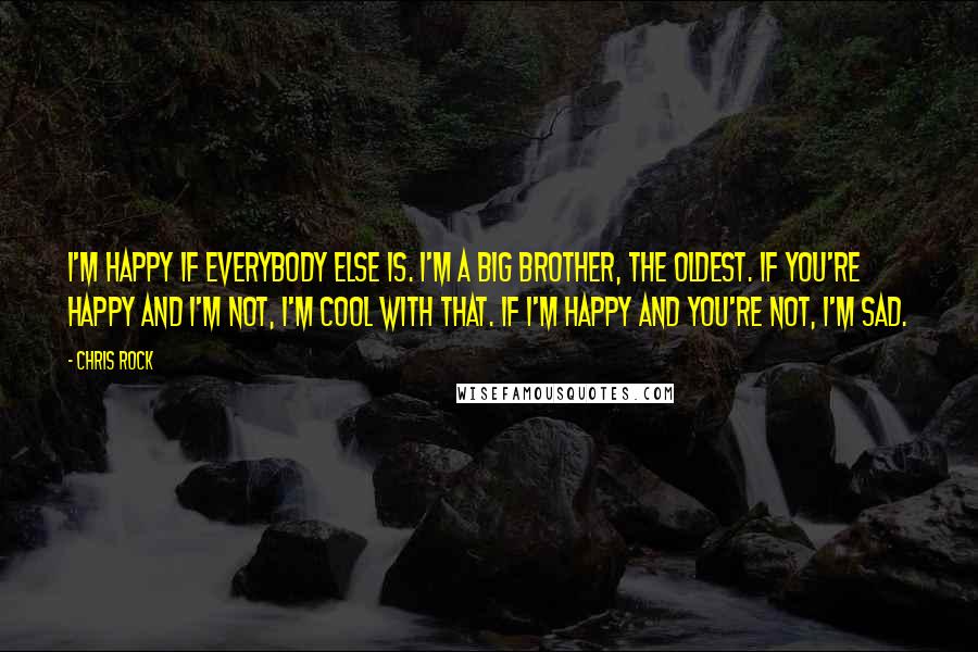 Chris Rock Quotes: I'm happy if everybody else is. I'm a big brother, the oldest. If you're happy and I'm not, I'm cool with that. If I'm happy and you're not, I'm sad.