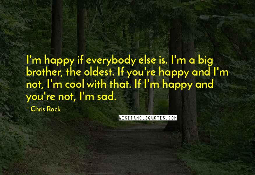 Chris Rock Quotes: I'm happy if everybody else is. I'm a big brother, the oldest. If you're happy and I'm not, I'm cool with that. If I'm happy and you're not, I'm sad.