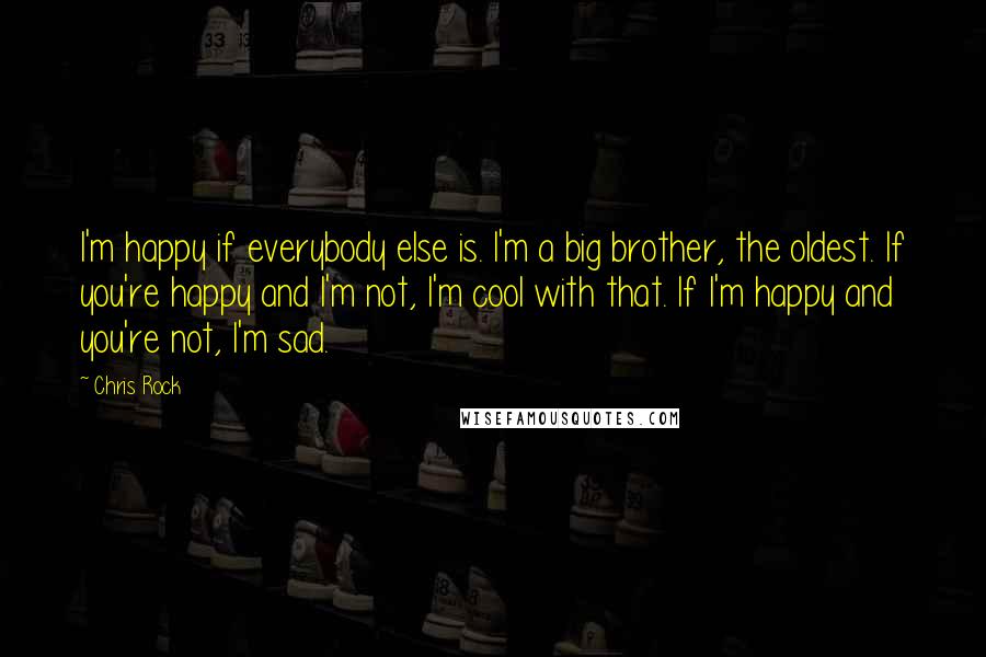 Chris Rock Quotes: I'm happy if everybody else is. I'm a big brother, the oldest. If you're happy and I'm not, I'm cool with that. If I'm happy and you're not, I'm sad.