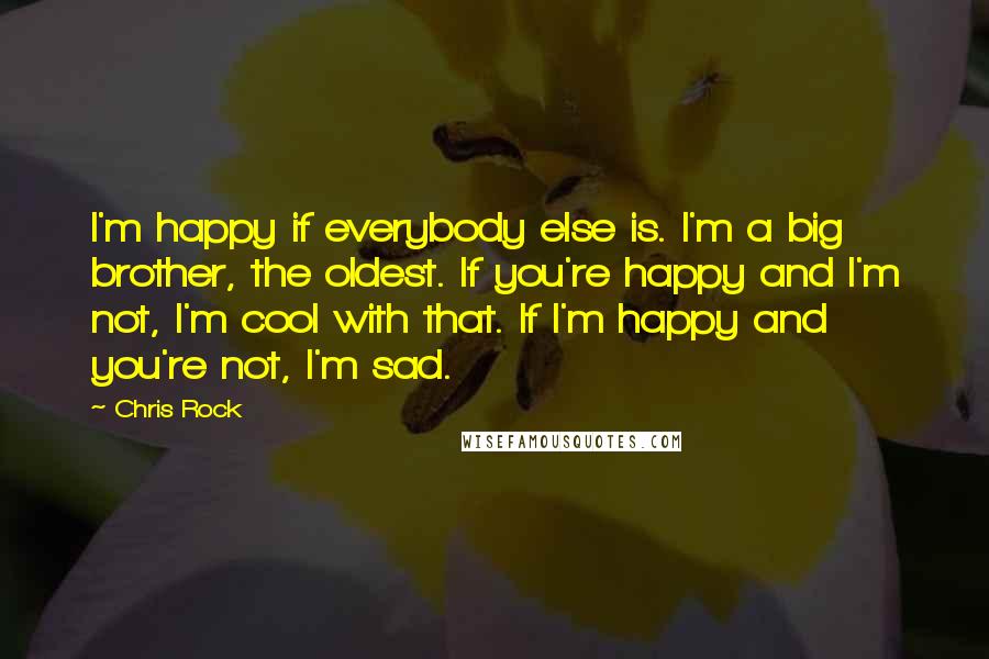 Chris Rock Quotes: I'm happy if everybody else is. I'm a big brother, the oldest. If you're happy and I'm not, I'm cool with that. If I'm happy and you're not, I'm sad.