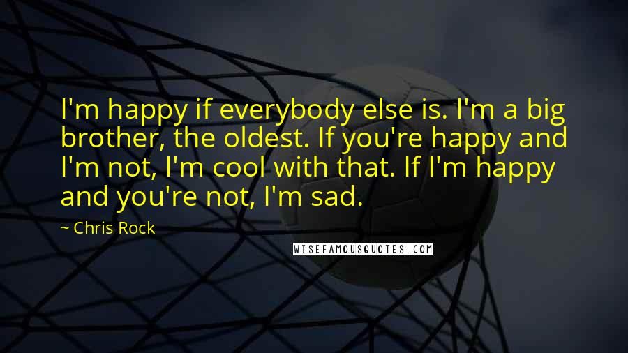 Chris Rock Quotes: I'm happy if everybody else is. I'm a big brother, the oldest. If you're happy and I'm not, I'm cool with that. If I'm happy and you're not, I'm sad.