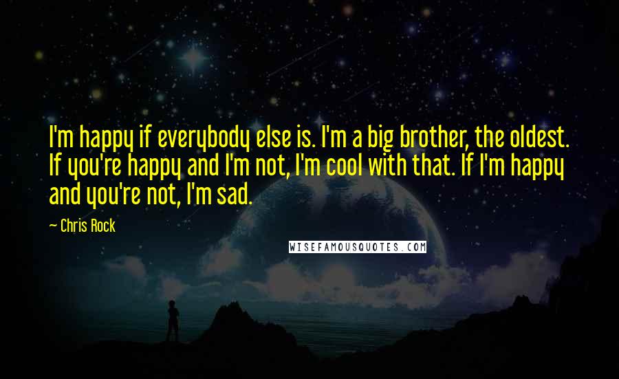 Chris Rock Quotes: I'm happy if everybody else is. I'm a big brother, the oldest. If you're happy and I'm not, I'm cool with that. If I'm happy and you're not, I'm sad.