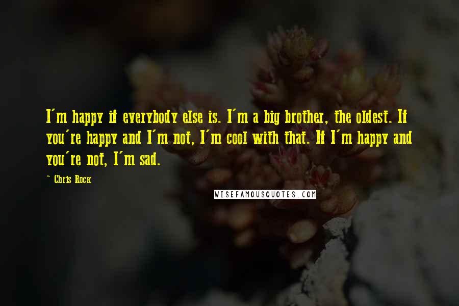 Chris Rock Quotes: I'm happy if everybody else is. I'm a big brother, the oldest. If you're happy and I'm not, I'm cool with that. If I'm happy and you're not, I'm sad.