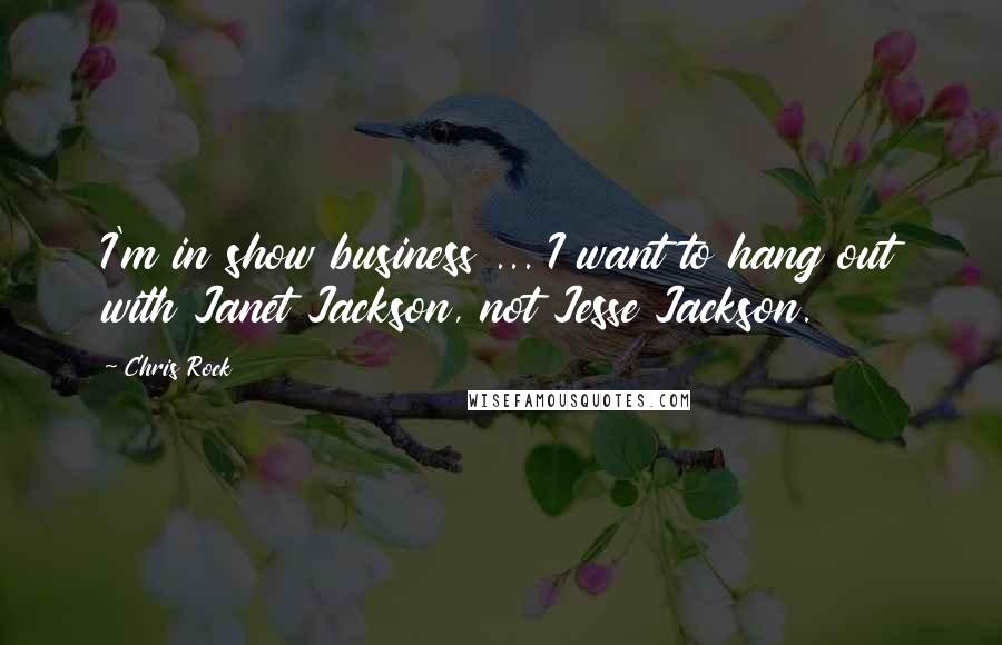Chris Rock Quotes: I'm in show business ... I want to hang out with Janet Jackson, not Jesse Jackson.