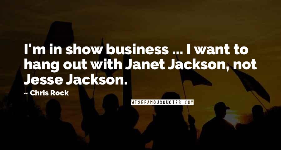 Chris Rock Quotes: I'm in show business ... I want to hang out with Janet Jackson, not Jesse Jackson.