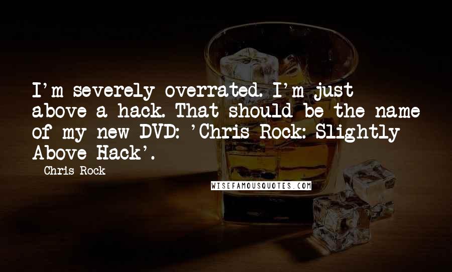Chris Rock Quotes: I'm severely overrated. I'm just above a hack. That should be the name of my new DVD: 'Chris Rock: Slightly Above Hack'.