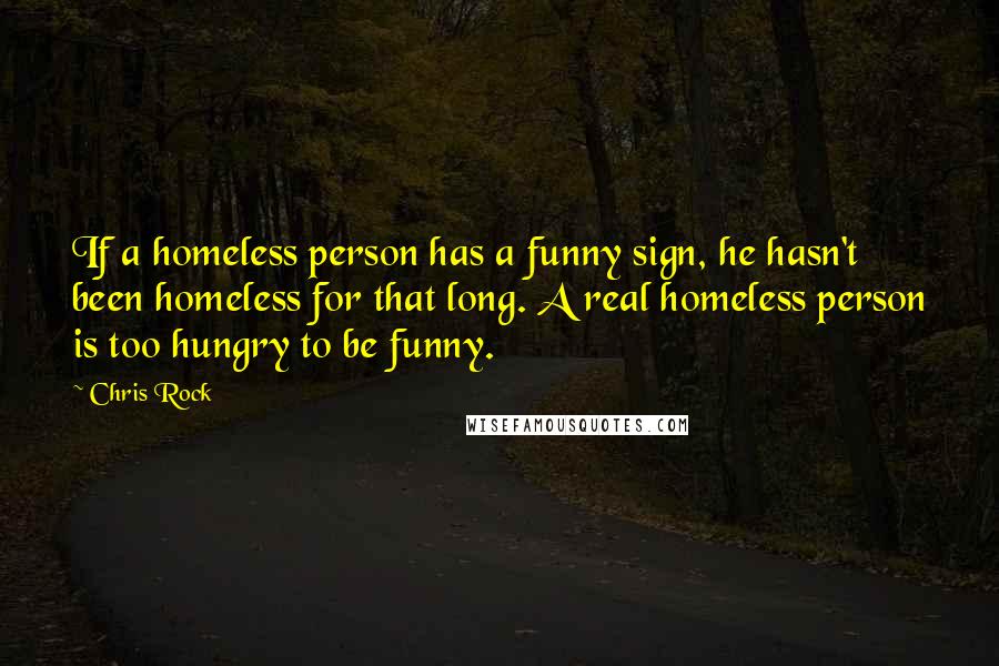 Chris Rock Quotes: If a homeless person has a funny sign, he hasn't been homeless for that long. A real homeless person is too hungry to be funny.