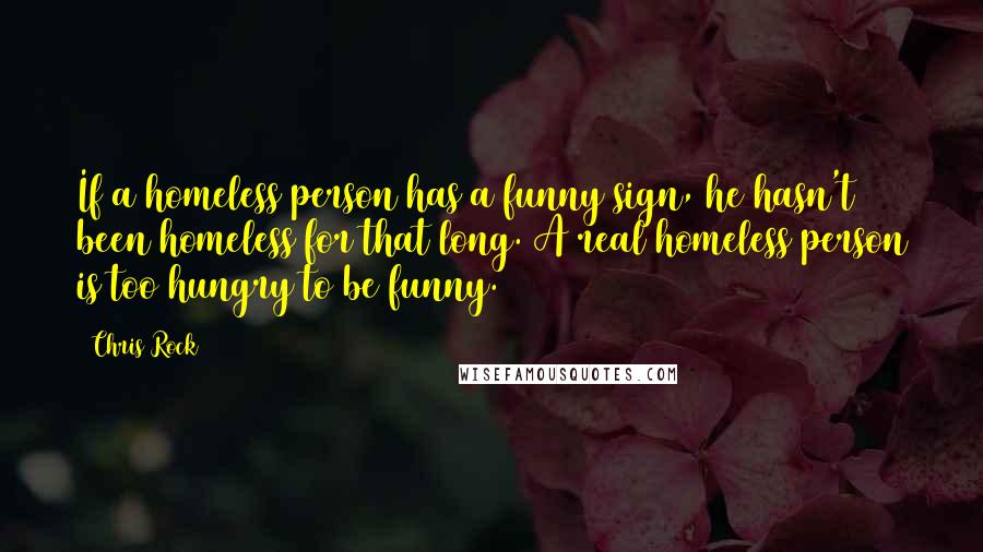 Chris Rock Quotes: If a homeless person has a funny sign, he hasn't been homeless for that long. A real homeless person is too hungry to be funny.