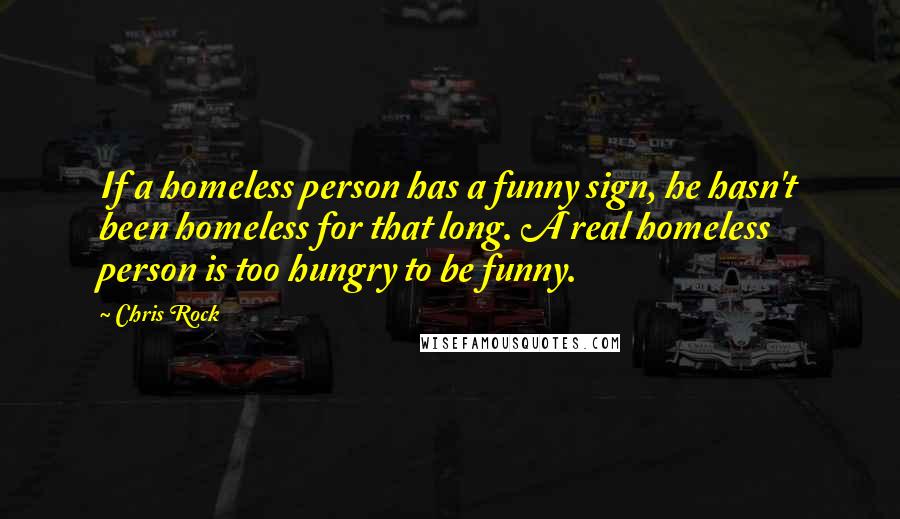 Chris Rock Quotes: If a homeless person has a funny sign, he hasn't been homeless for that long. A real homeless person is too hungry to be funny.