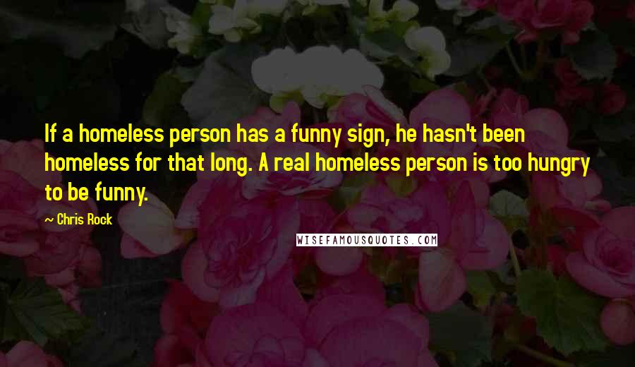 Chris Rock Quotes: If a homeless person has a funny sign, he hasn't been homeless for that long. A real homeless person is too hungry to be funny.