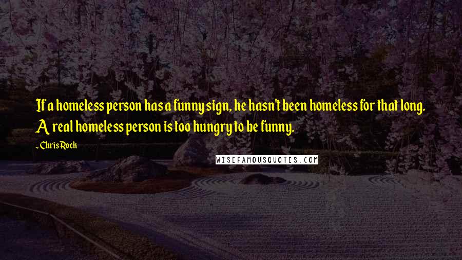 Chris Rock Quotes: If a homeless person has a funny sign, he hasn't been homeless for that long. A real homeless person is too hungry to be funny.