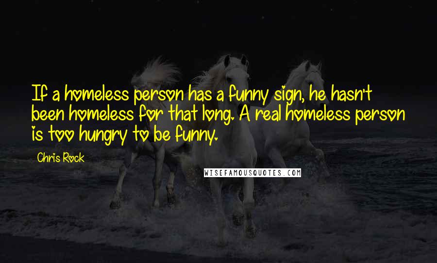 Chris Rock Quotes: If a homeless person has a funny sign, he hasn't been homeless for that long. A real homeless person is too hungry to be funny.