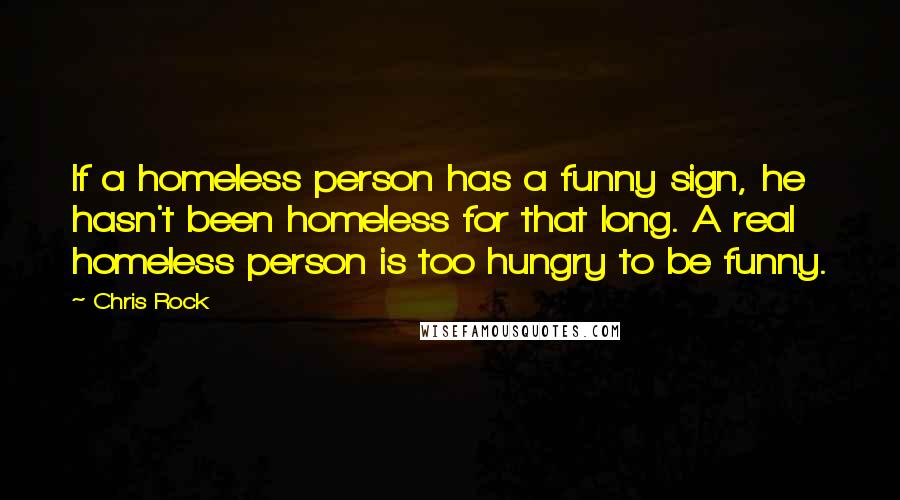 Chris Rock Quotes: If a homeless person has a funny sign, he hasn't been homeless for that long. A real homeless person is too hungry to be funny.