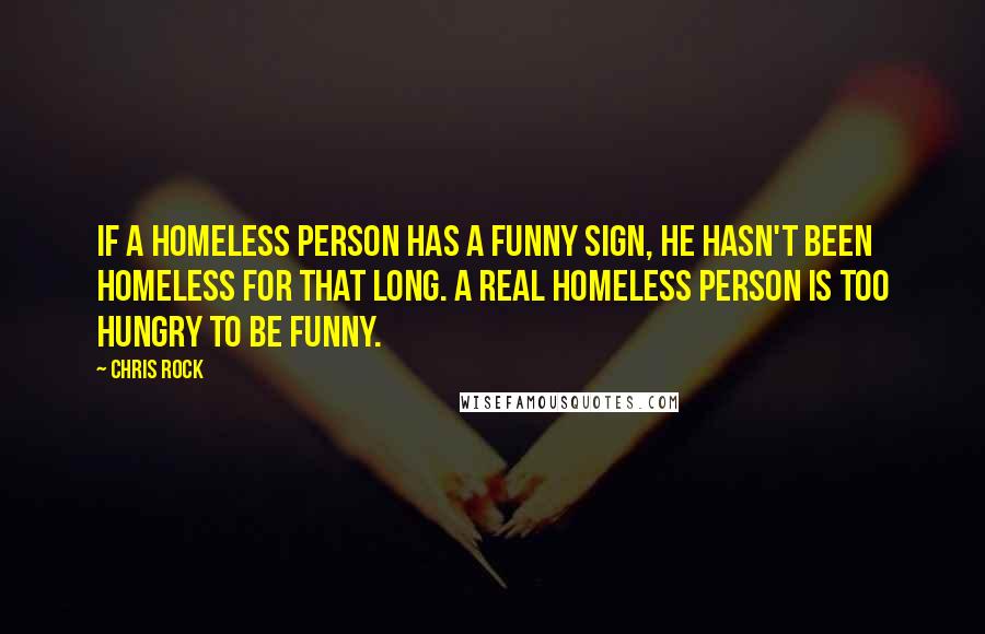 Chris Rock Quotes: If a homeless person has a funny sign, he hasn't been homeless for that long. A real homeless person is too hungry to be funny.