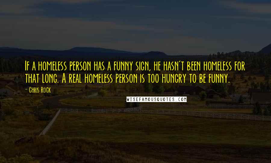 Chris Rock Quotes: If a homeless person has a funny sign, he hasn't been homeless for that long. A real homeless person is too hungry to be funny.