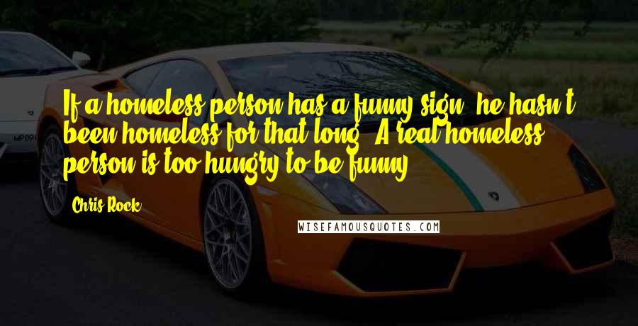 Chris Rock Quotes: If a homeless person has a funny sign, he hasn't been homeless for that long. A real homeless person is too hungry to be funny.