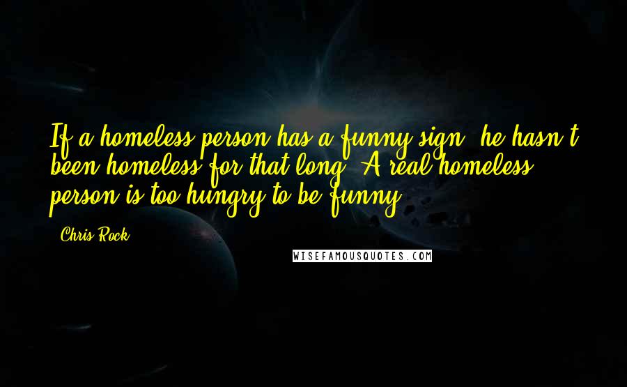 Chris Rock Quotes: If a homeless person has a funny sign, he hasn't been homeless for that long. A real homeless person is too hungry to be funny.