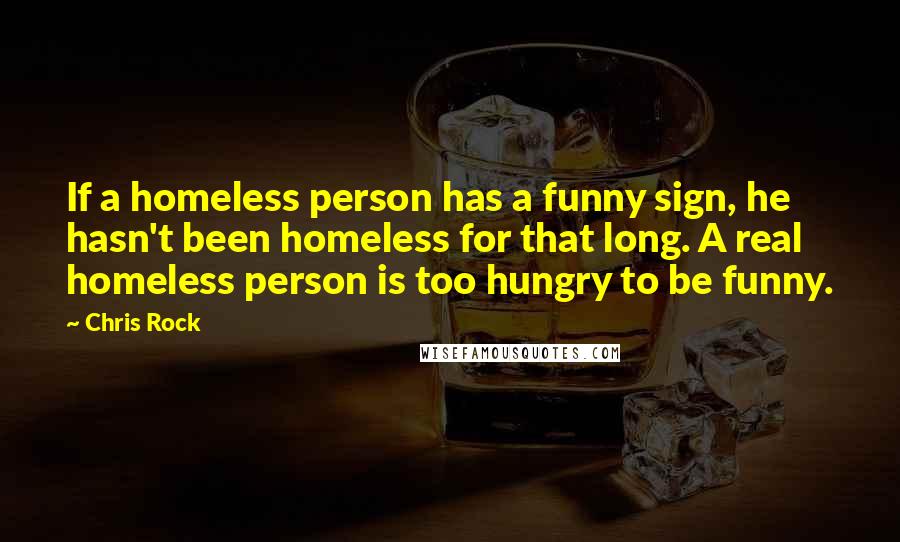 Chris Rock Quotes: If a homeless person has a funny sign, he hasn't been homeless for that long. A real homeless person is too hungry to be funny.