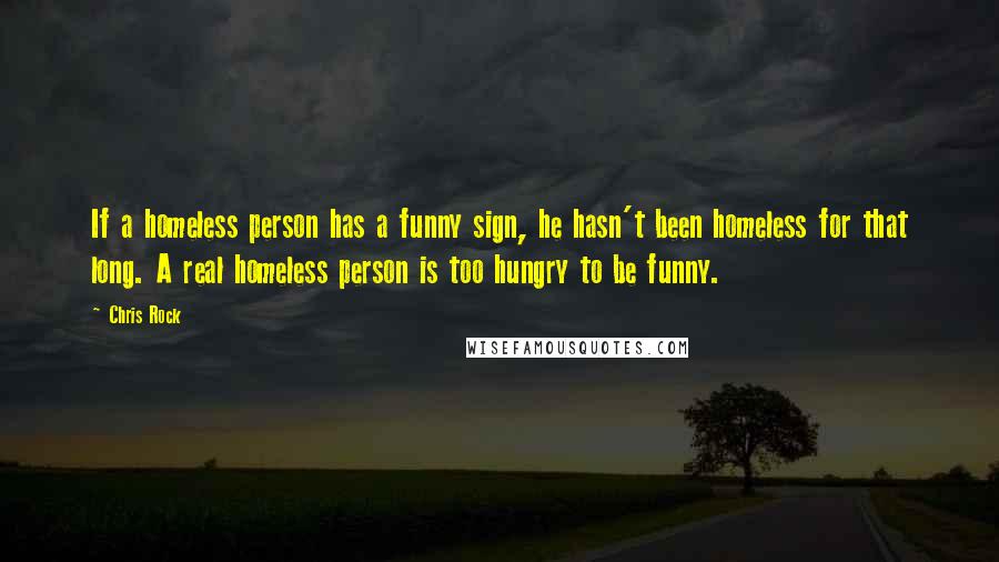Chris Rock Quotes: If a homeless person has a funny sign, he hasn't been homeless for that long. A real homeless person is too hungry to be funny.