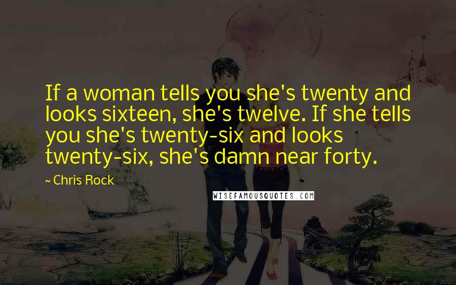 Chris Rock Quotes: If a woman tells you she's twenty and looks sixteen, she's twelve. If she tells you she's twenty-six and looks twenty-six, she's damn near forty.