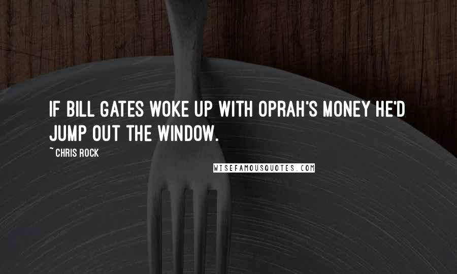 Chris Rock Quotes: If Bill Gates woke up with Oprah's money he'd jump out the window.