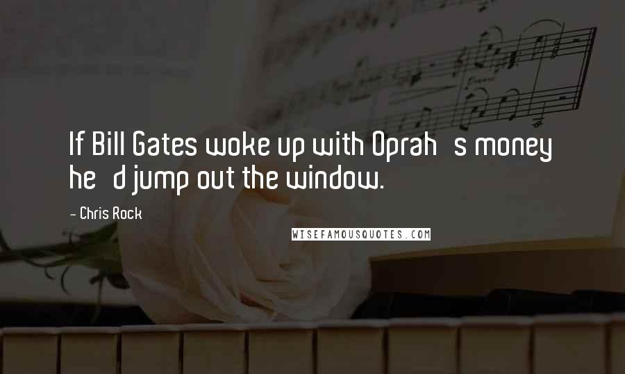 Chris Rock Quotes: If Bill Gates woke up with Oprah's money he'd jump out the window.