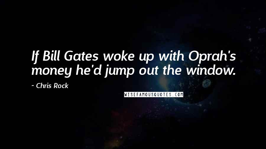 Chris Rock Quotes: If Bill Gates woke up with Oprah's money he'd jump out the window.