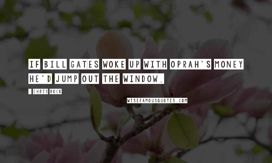 Chris Rock Quotes: If Bill Gates woke up with Oprah's money he'd jump out the window.