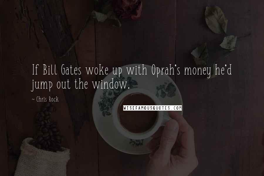 Chris Rock Quotes: If Bill Gates woke up with Oprah's money he'd jump out the window.