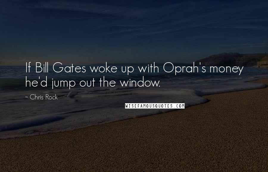 Chris Rock Quotes: If Bill Gates woke up with Oprah's money he'd jump out the window.